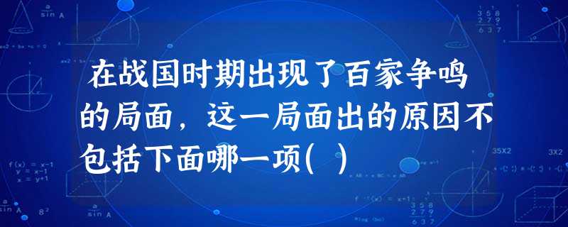 在战国时期出现了百家争鸣的局面,这一局面出的原因不包括下面哪一项() 在战国时期出现了百家争鸣的局面,这一局面出的原因不包括下面哪一项()
