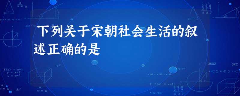 下列关于宋朝社会生活的叙述正确的是 下列关于宋朝社会生活的叙述正确的是