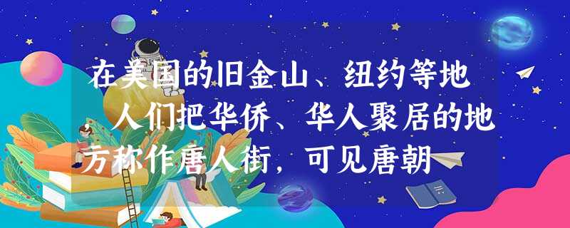 在美国的旧金山、纽约等地,人们把华侨、华人聚居的地方称作唐人街,可见唐朝 在美国的旧金山、纽约等地,人们把华侨、华人聚居的地方称作唐人街,可见唐朝