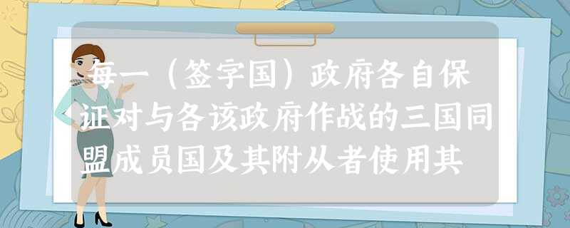 每一(签字国)政府各自保证对与各该政府作战的三国同盟成员国及其附从者使用其 每一(签字国)政府各自保证对与各该政府作战的三国同盟成员国及其附从者使用其