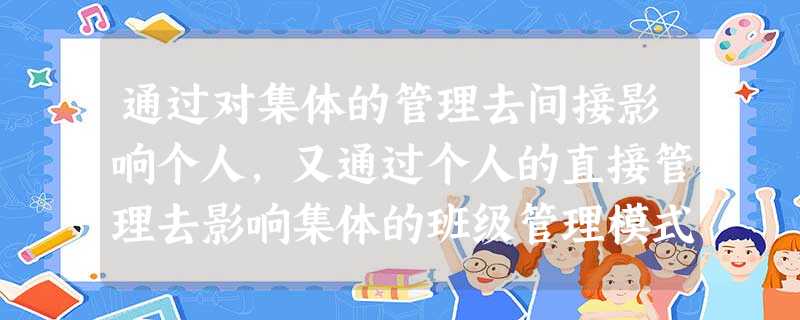 通过对集体的管理去间接影响个人,又通过个人的直接管理去影响集体的班级管理模式是( )。 通过对集体的管理去间接影响个人,又通过个人的直接管理去影响集体的班级管理模式是( )。