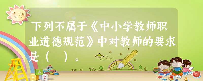 下列不属于《中小学教师职业道德规范》中对教师的要求是( )。 下列不属于《中小学教师职业道德规范》中对教师的要求是( )。
