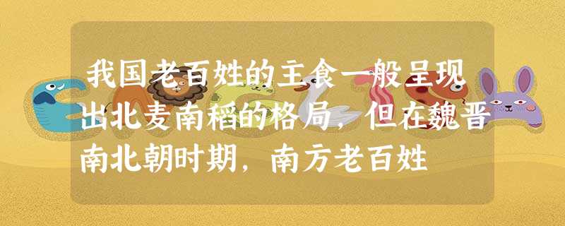 我国老百姓的主食一般呈现出北麦南稻的格局,但在魏晋南北朝时期,南方老百姓 我国老百姓的主食一般呈现出北麦南稻的格局,但在魏晋南北朝时期,南方老百姓