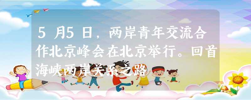 5月5日,两岸青年交流合作北京峰会在北京举行。回首海峡两岸关系之路 5月5日,两岸青年交流合作北京峰会在北京举行。回首海峡两岸关系之路