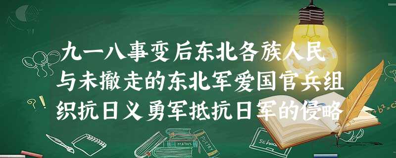 九一八事变后东北各族人民与未撤走的东北军爱国官兵组织抗日义勇军抵抗日军的侵略 九一八事变后东北各族人民与未撤走的东北军爱国官兵组织抗日义勇军抵抗日军的侵略