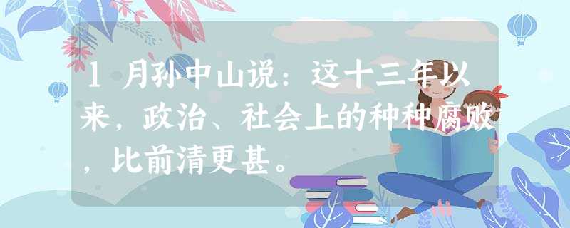 1月孙中山说:这十三年以来,政治、社会上的种种腐败,比前清更甚。 1月孙中山说:这十三年以来,政治、社会上的种种腐败,比前清更甚。