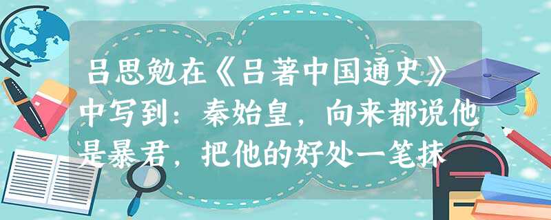 吕思勉在《吕著中国通史》中写到:秦始皇,向来都说他是暴君,把他的好处一笔抹 吕思勉在《吕著中国通史》中写到:秦始皇,向来都说他是暴君,把他的好处一笔抹