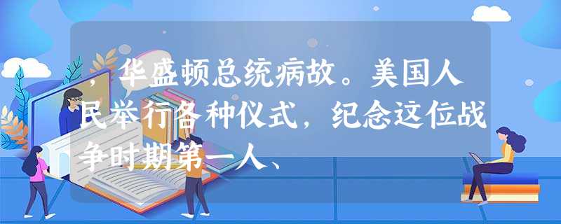 ,华盛顿总统病故。美国人民举行各种仪式,纪念这位战争时期第一人、 ,华盛顿总统病故。美国人民举行各种仪式,纪念这位战争时期第一人、