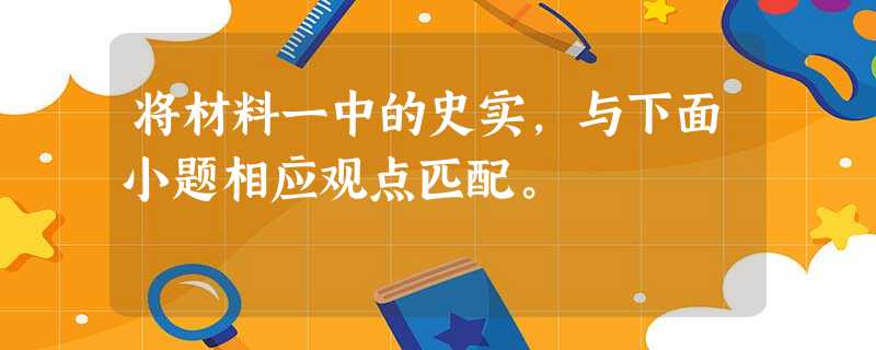 将材料一中的史实,与下面小题相应观点匹配。 将材料一中的史实,与下面小题相应观点匹配。