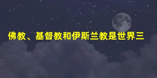 佛教、基督教和伊斯兰教是世界三大宗教,其共同点是() 佛教、基督教和伊斯兰教是世界三大宗教,其共同点是()