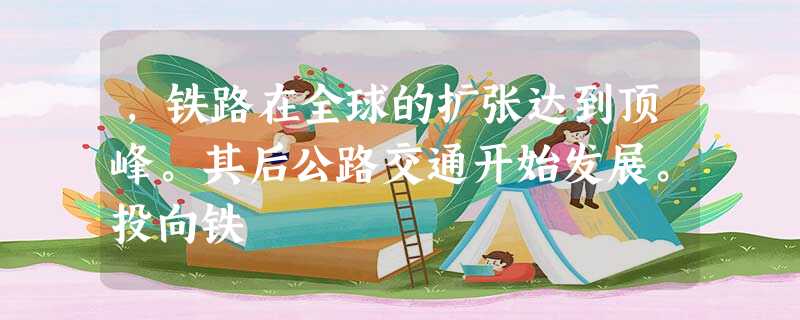 ,铁路在全球的扩张达到顶峰。其后公路交通开始发展。投向铁 ,铁路在全球的扩张达到顶峰。其后公路交通开始发展。投向铁
