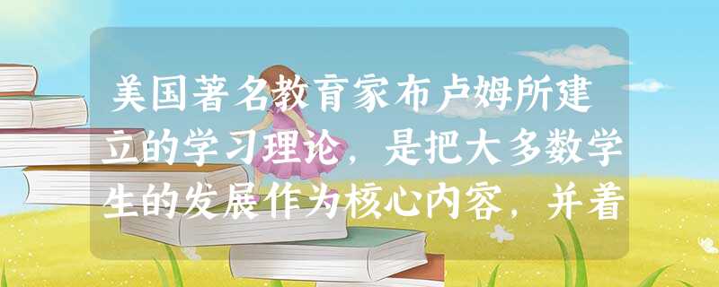 美国著名教育家布卢姆所建立的学习理论,是把大多数学生的发展作为核心内容,并着眼于使所有的学习都达到一定的目标,被称为( )。 美国著名教育家布卢姆所建立的学习理论,是把大多数学生的发展作为核心内容,并着眼于使所有的学习都达到一定的目标,被称为( )。