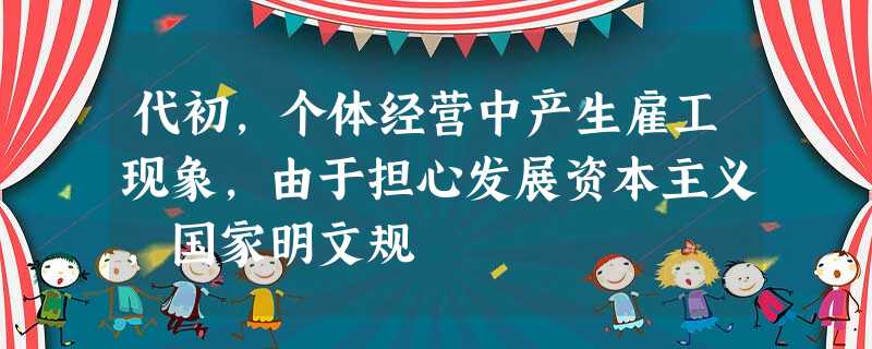 代初,个体经营中产生雇工现象,由于担心发展资本主义,国家明文规 代初,个体经营中产生雇工现象,由于担心发展资本主义,国家明文规