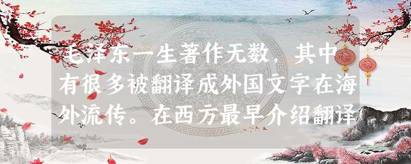 毛泽东一生著作无数,其中有很多被翻译成外国文字在海外流传。在西方最早介绍翻译 毛泽东一生著作无数,其中有很多被翻译成外国文字在海外流传。在西方最早介绍翻译
