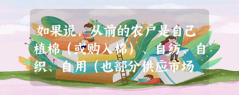 如果说,从前的农户是自己植棉(或购入棉)、自纺、自织、自用(也部分供应市场 如果说,从前的农户是自己植棉(或购入棉)、自纺、自织、自用(也部分供应市场