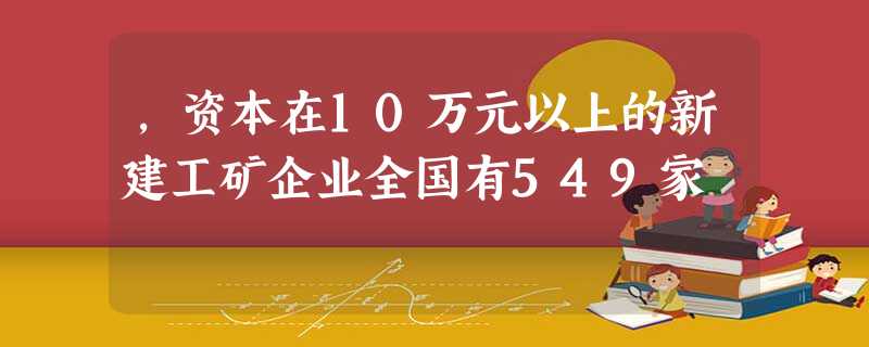 ,资本在10万元以上的新建工矿企业全国有549家 ,资本在10万元以上的新建工矿企业全国有549家