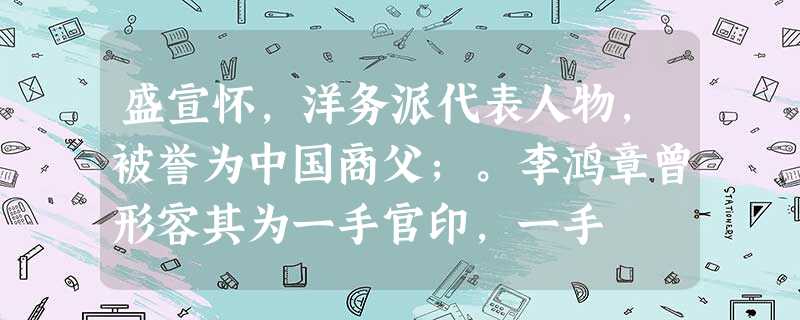 盛宣怀,洋务派代表人物,被誉为中国商父;。李鸿章曾形容其为一手官印,一手 盛宣怀,洋务派代表人物,被誉为中国商父;。李鸿章曾形容其为一手官印,一手