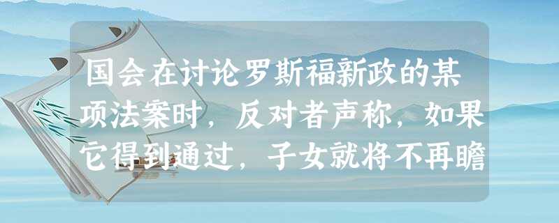 国会在讨论罗斯福新政的某项法案时,反对者声称,如果它得到通过,子女就将不再瞻 国会在讨论罗斯福新政的某项法案时,反对者声称,如果它得到通过,子女就将不再瞻
