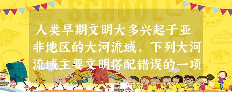 人类早期文明大多兴起于亚非地区的大河流域。下列大河流域主要文明搭配错误的一项 人类早期文明大多兴起于亚非地区的大河流域。下列大河流域主要文明搭配错误的一项