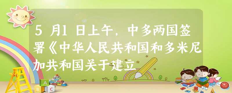 5月1日上午,中多两国签署《中华人民共和国和多米尼加共和国关于建立 5月1日上午,中多两国签署《中华人民共和国和多米尼加共和国关于建立