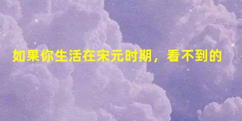 如果你生活在宋元时期,看不到的社会现象是() 如果你生活在宋元时期,看不到的社会现象是()