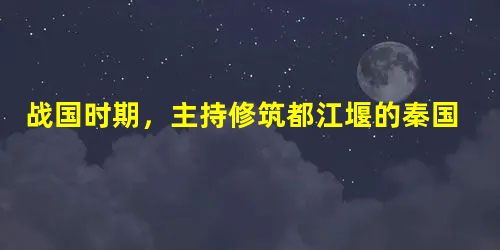 战国时期,主持修筑都江堰的秦国蜀郡太守是 战国时期,主持修筑都江堰的秦国蜀郡太守是