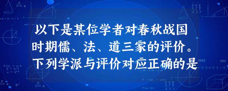 以下是某位学者对春秋战国时期儒、法、道三家的评价。下列学派与评价对应正确的是 以下是某位学者对春秋战国时期儒、法、道三家的评价。下列学派与评价对应正确的是