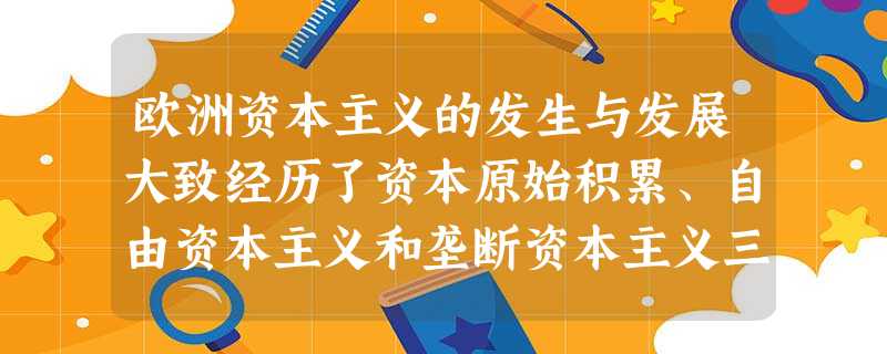 欧洲资本主义的发生与发展大致经历了资本原始积累、自由资本主义和垄断资本主义三 欧洲资本主义的发生与发展大致经历了资本原始积累、自由资本主义和垄断资本主义三