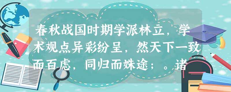 春秋战国时期学派林立,学术观点异彩纷呈,然天下一致而百虑,同归而姝途;。诸 春秋战国时期学派林立,学术观点异彩纷呈,然天下一致而百虑,同归而姝途;。诸
