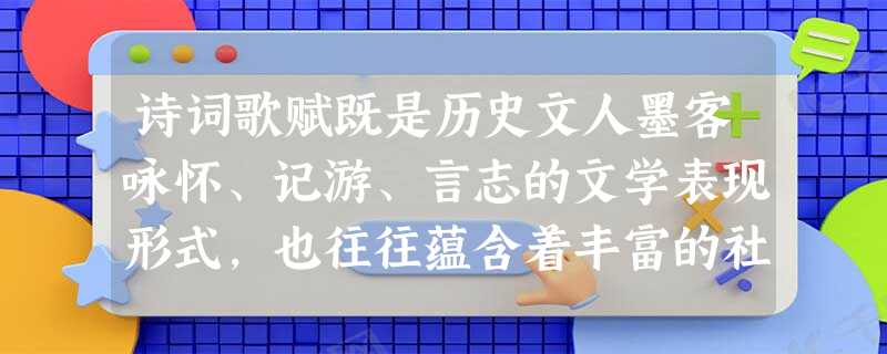 诗词歌赋既是历史文人墨客咏怀、记游、言志的文学表现形式,也往往蕴含着丰富的社 诗词歌赋既是历史文人墨客咏怀、记游、言志的文学表现形式,也往往蕴含着丰富的社