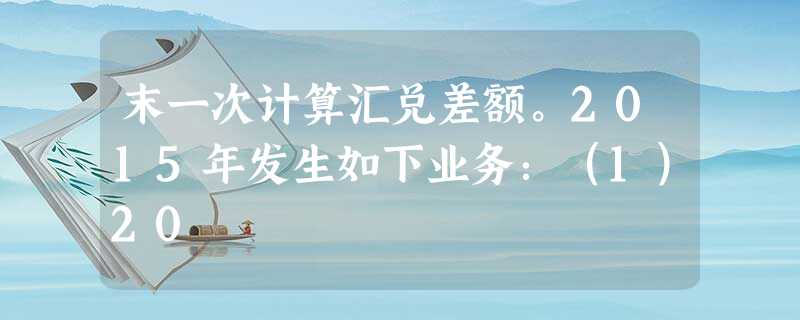 末一次计算汇兑差额。2015年发生如下业务:(1)20 末一次计算汇兑差额。2015年发生如下业务:(1)20