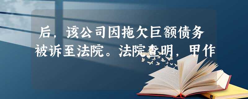 后,该公司因拖欠巨额债务被诉至法院。法院查明,甲作 后,该公司因拖欠巨额债务被诉至法院。法院查明,甲作