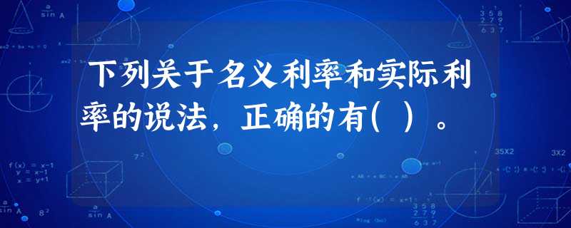下列关于名义利率和实际利率的说法,正确的有()。 下列关于名义利率和实际利率的说法,正确的有()。