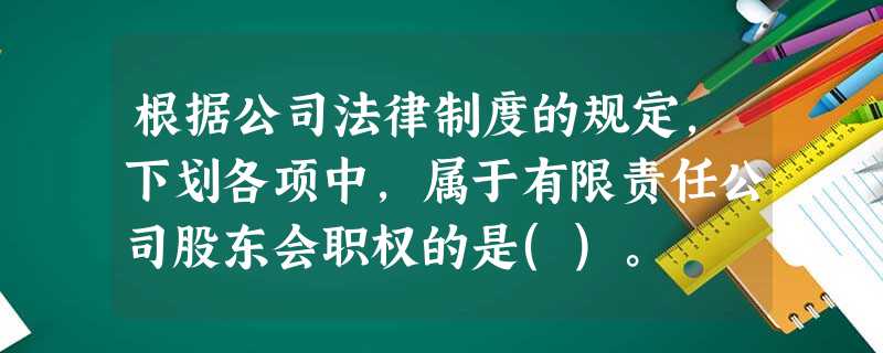 根据公司法律制度的规定,下划各项中,属于有限责任公司股东会职权的是()。 根据公司法律制度的规定,下划各项中,属于有限责任公司股东会职权的是()。