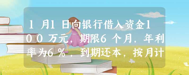 1月1日向银行借入资金100万元,期限6个月,年利率为6%,到期还本,按月计提利息,按季付息。该企业2018年1月31日应计提的利息为( ) 1月1日向银行借入资金100万元,期限6个月,年利率为6%,到期还本,按月计提利息,按季付息。该企业2018年1月31日应计提的利息为( )