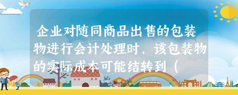 企业对随同商品出售的包装物进行会计处理时,该包装物的实际成本可能结转到( )。 企业对随同商品出售的包装物进行会计处理时,该包装物的实际成本可能结转到( )。