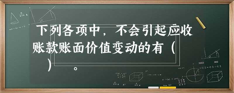 下列各项中,不会引起应收账款账面价值变动的有( ) 。 下列各项中,不会引起应收账款账面价值变动的有( ) 。