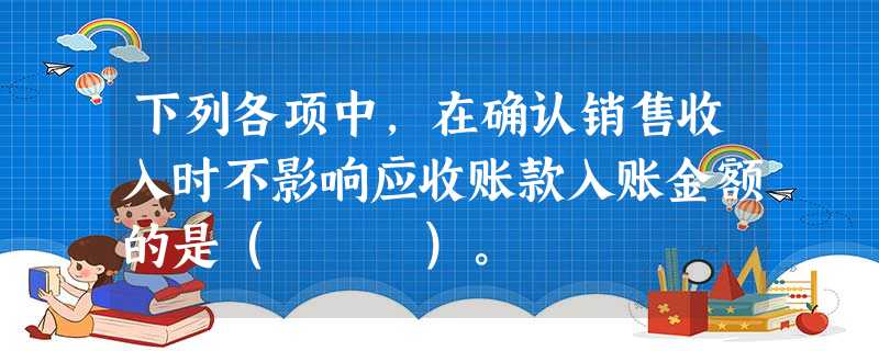 下列各项中,在确认销售收入时不影响应收账款入账金额的是( )。 下列各项中,在确认销售收入时不影响应收账款入账金额的是( )。