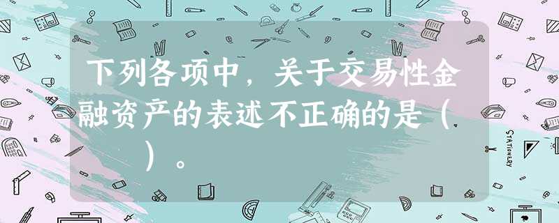 下列各项中,关于交易性金融资产的表述不正确的是( )。 下列各项中,关于交易性金融资产的表述不正确的是( )。