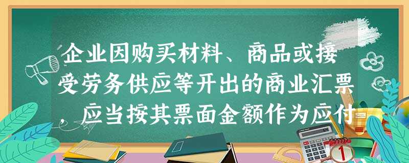 企业因购买材料、商品或接受劳务供应等开出的商业汇票,应当按其票面金额作为应付票据的入账金额,下列各项中,可能登记在借方的有( )。 企业因购买材料、商品或接受劳务供应等开出的商业汇票,应当按其票面金额作为应付票据的入账金额,下列各项中,可能登记在借方的有( )。