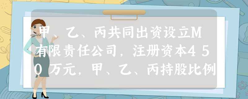 甲、乙、丙共同出资设立M有限责任公司,注册资本450万元,甲、乙、丙持股比例分别为20%、45%、35%。则按照规定,乙投资的金额是( )万元。 甲、乙、丙共同出资设立M有限责任公司,注册资本450万元,甲、乙、丙持股比例分别为20%、45%、35%。则按照规定,乙投资的金额是( )万元。
