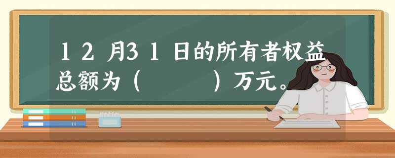 12月31日的所有者权益总额为( )万元。 12月31日的所有者权益总额为( )万元。