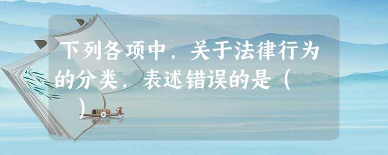 下列各项中,关于法律行为的分类,表述错误的是( )。 下列各项中,关于法律行为的分类,表述错误的是( )。