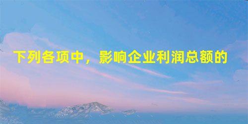 下列各项中,影响企业利润总额的有( )。 下列各项中,影响企业利润总额的有( )。