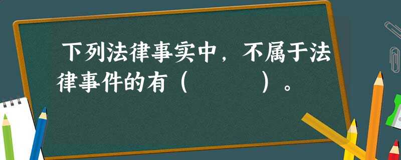 下列法律事实中,不属于法律事件的有( )。 下列法律事实中,不属于法律事件的有( )。
