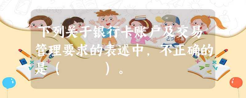 下列关于银行卡账户及交易管理要求的表述中,不正确的是( )。 下列关于银行卡账户及交易管理要求的表述中,不正确的是( )。