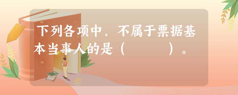 下列各项中,不属于票据基本当事人的是( )。 下列各项中,不属于票据基本当事人的是( )。