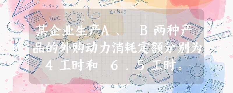 某企业生产A、 B两种产品的外购动力消耗定额分别为 4工时和 6.5工时。 6月份生产 A产品 500件, B产品 400件,共支付动力费 11040元。该企业按定额消耗量比例分配动力费,当月 A产品 某企业生产A、 B两种产品的外购动力消耗定额分别为 4工时和 6.5工时。 6月份生产 A产品 500件, B产品 400件,共支付动力费 11040元。该企业按定额消耗量比例分配动力费,当月 A产品