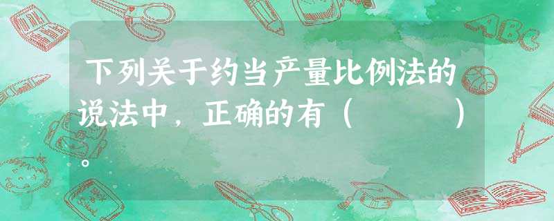 下列关于约当产量比例法的说法中,正确的有( )。 下列关于约当产量比例法的说法中,正确的有( )。
