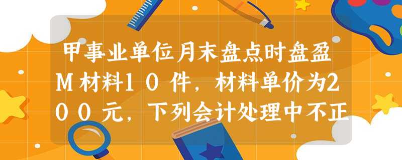 甲事业单位月末盘点时盘盈M材料10件,材料单价为200元,下列会计处理中不正确的有( )。 甲事业单位月末盘点时盘盈M材料10件,材料单价为200元,下列会计处理中不正确的有( )。